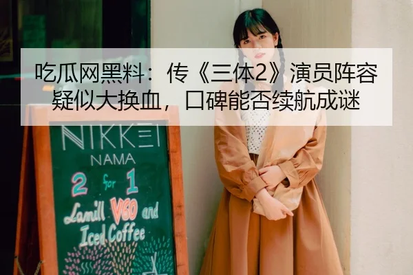 吃瓜网黑料：传《三体2》演员阵容疑似大换血，口碑能否续航成谜